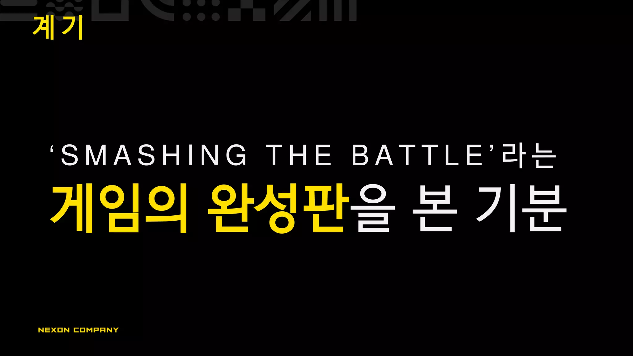 계 기
‘ S M A S H I N G T H E B A T T L E ’ 라 는
게임의 완성판을 본 기분
 