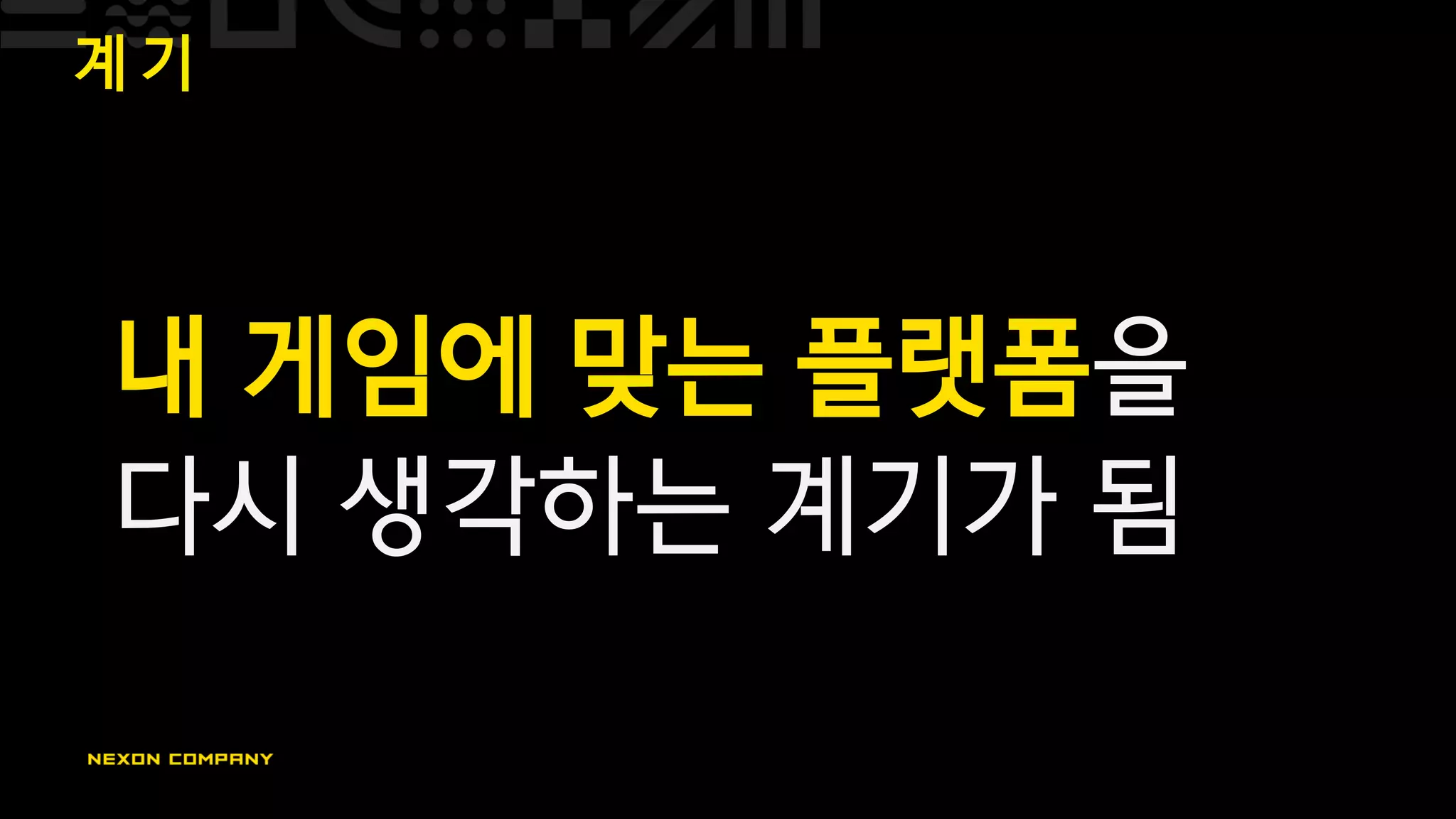 계 기
내 게임에 맞는 플랫폼을
다시 생각하는 계기가 됨
 