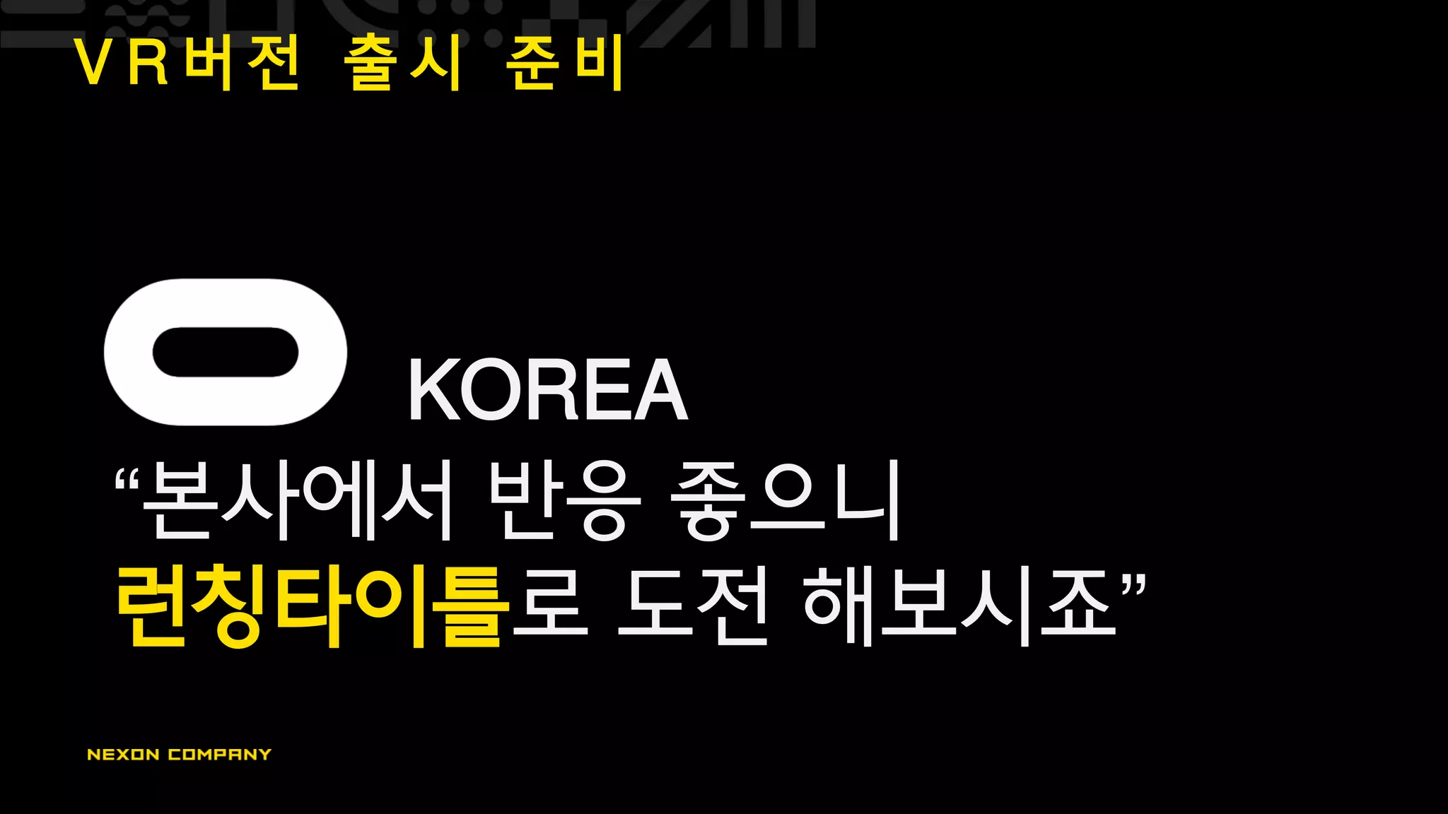 V R 버 전 출 시 준 비
KOREA
“본사에서 반응 좋으니
런칭타이틀로 도전 해보시죠”
 