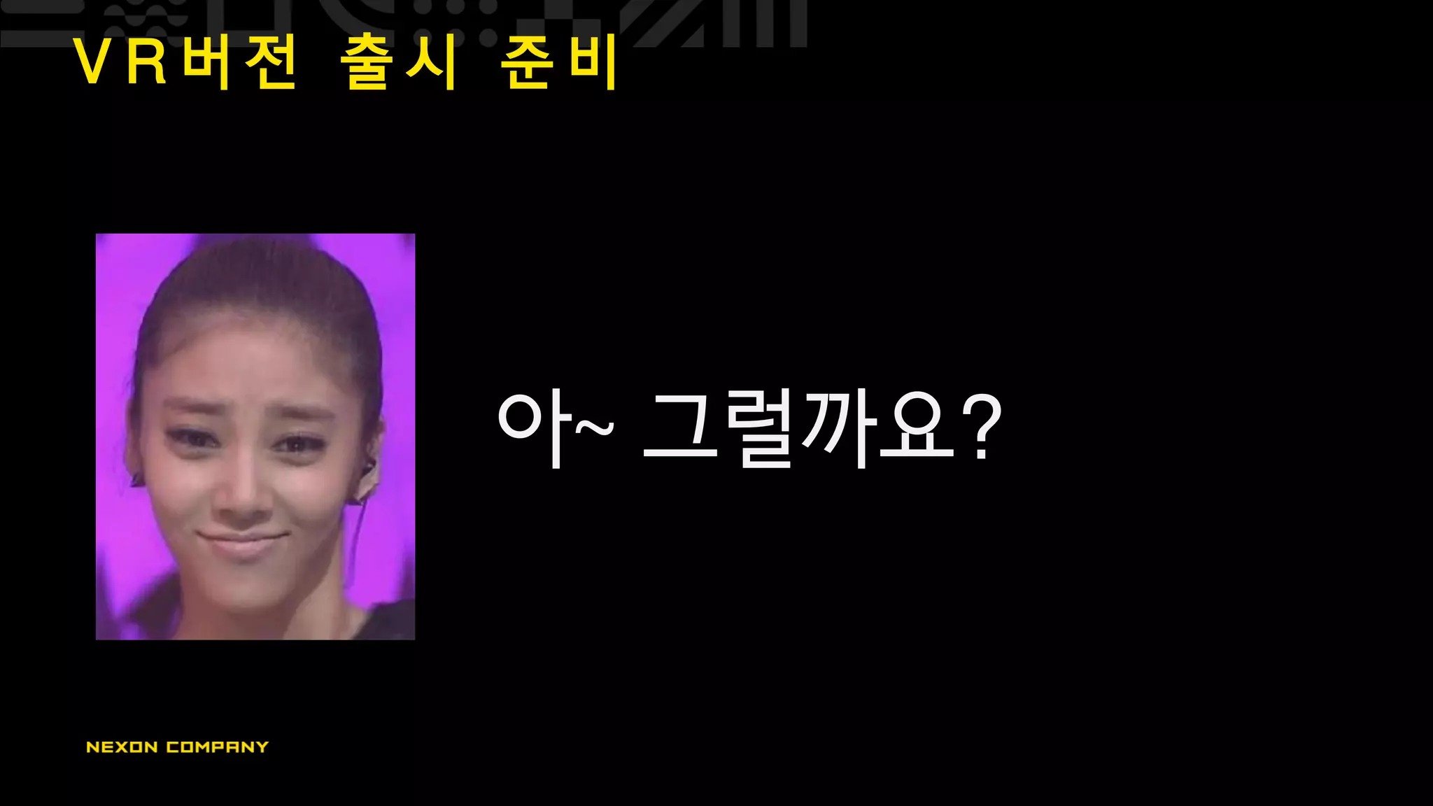 V R 버 전 출 시 준 비
아~ 그럴까요?
 