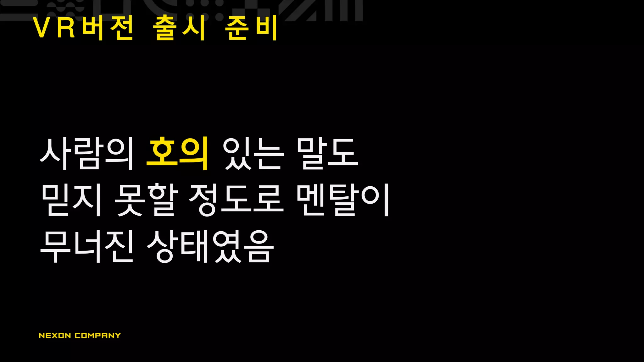 V R 버 전 출 시 준 비
사람의 호의 있는 말도
믿지 못할 정도로 멘탈이
무너진 상태였음
 