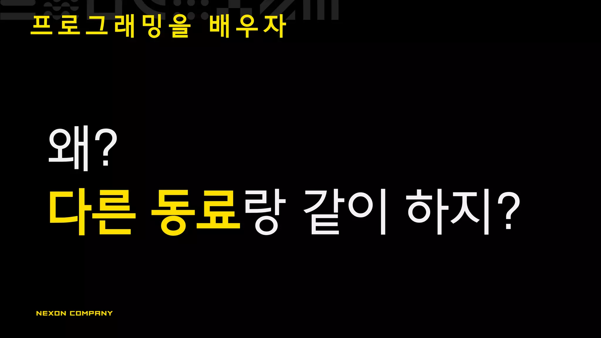 프 로 그 래 밍 을 배 우 자
왜?
다른 동료랑 같이 하지?
 