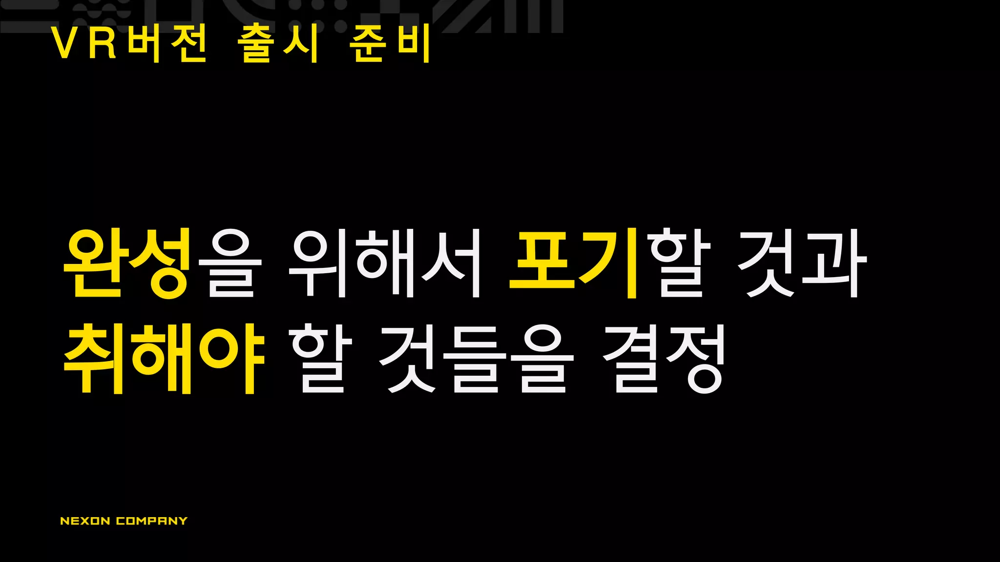 V R 버 전 출 시 준 비
완성을 위해서 포기할 것과
취해야 할 것들을 결정
 