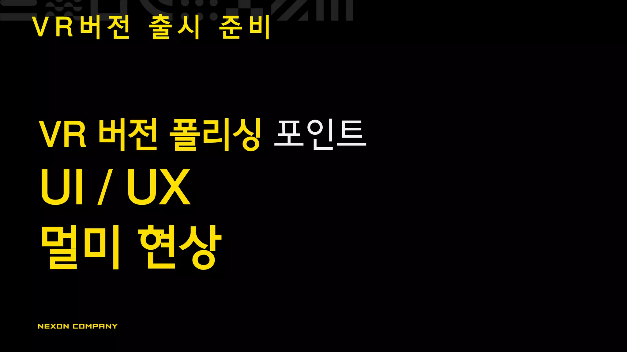V R 버 전 출 시 준 비
VR 버전 폴리싱 포인트
UI / UX
멀미 현상
 