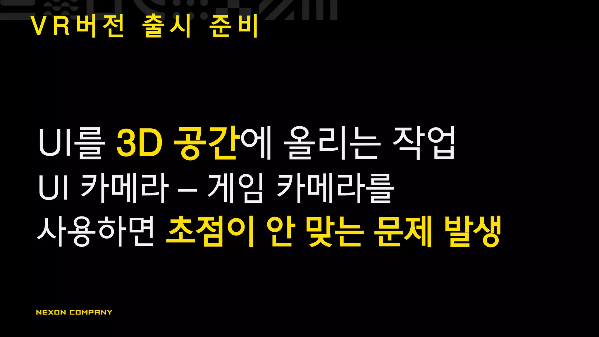 V R 버 전 출 시 준 비
UI를 3D 공간에 올리는 작업
UI 카메라 – 게임 카메라를
사용하면 초점이 안 맞는 문제 발생
 