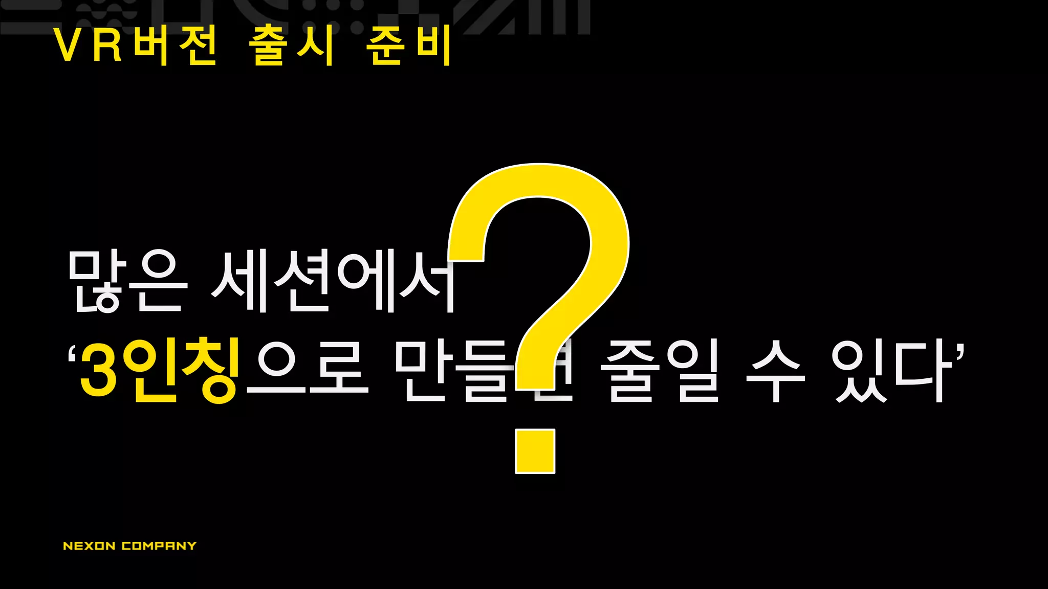 V R 버 전 출 시 준 비
많은 세션에서
‘3인칭으로 만들면 줄일 수 있다’
 