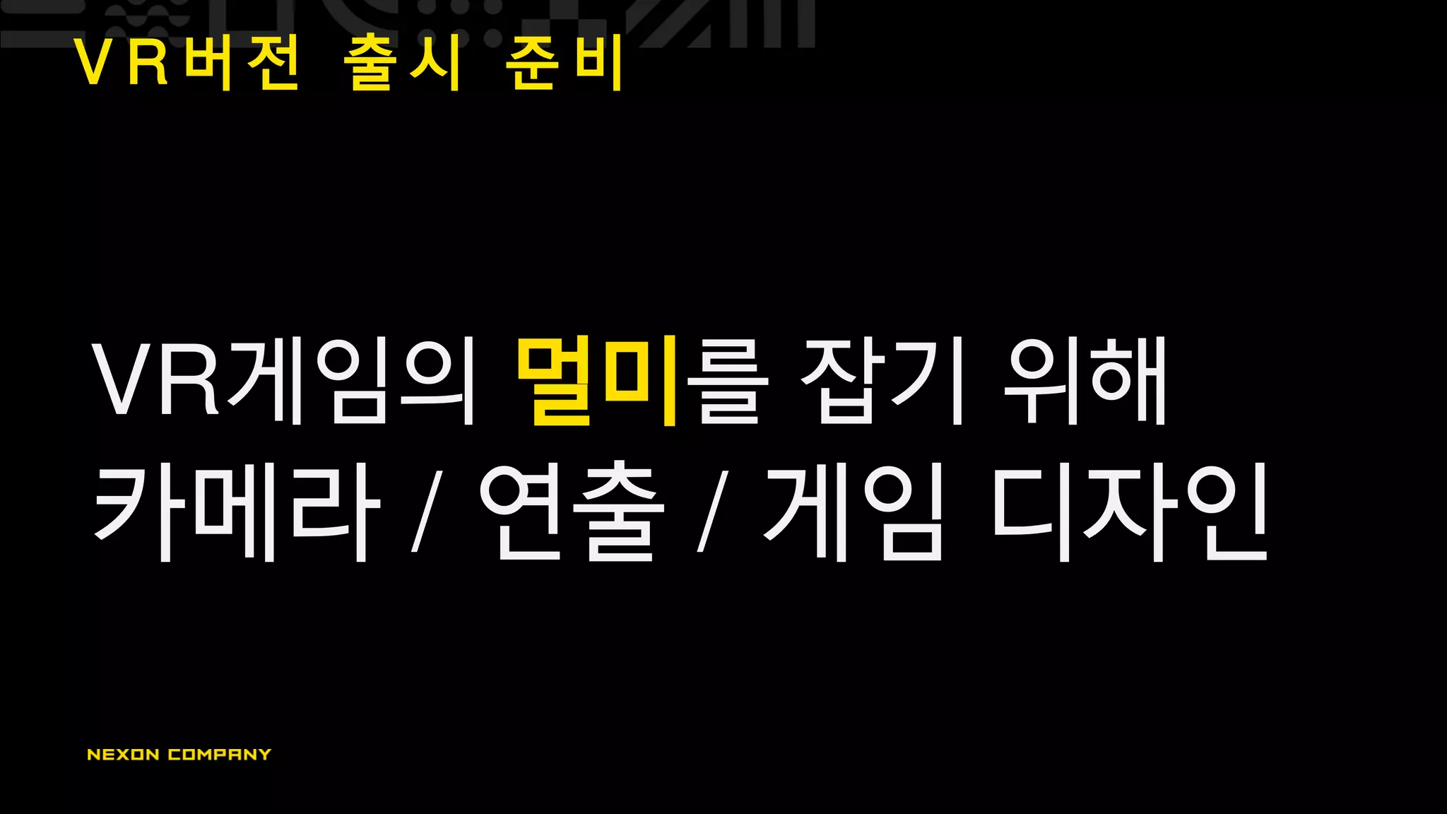 V R 버 전 출 시 준 비
VR게임의 멀미를 잡기 위해
카메라 / 연출 / 게임 디자인
 