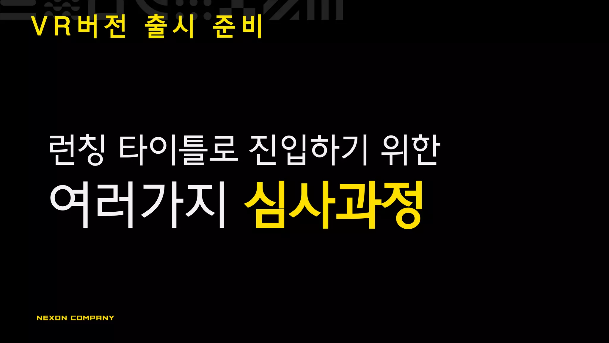 V R 버 전 출 시 준 비
런칭 타이틀로 진입하기 위한
여러가지 심사과정
 