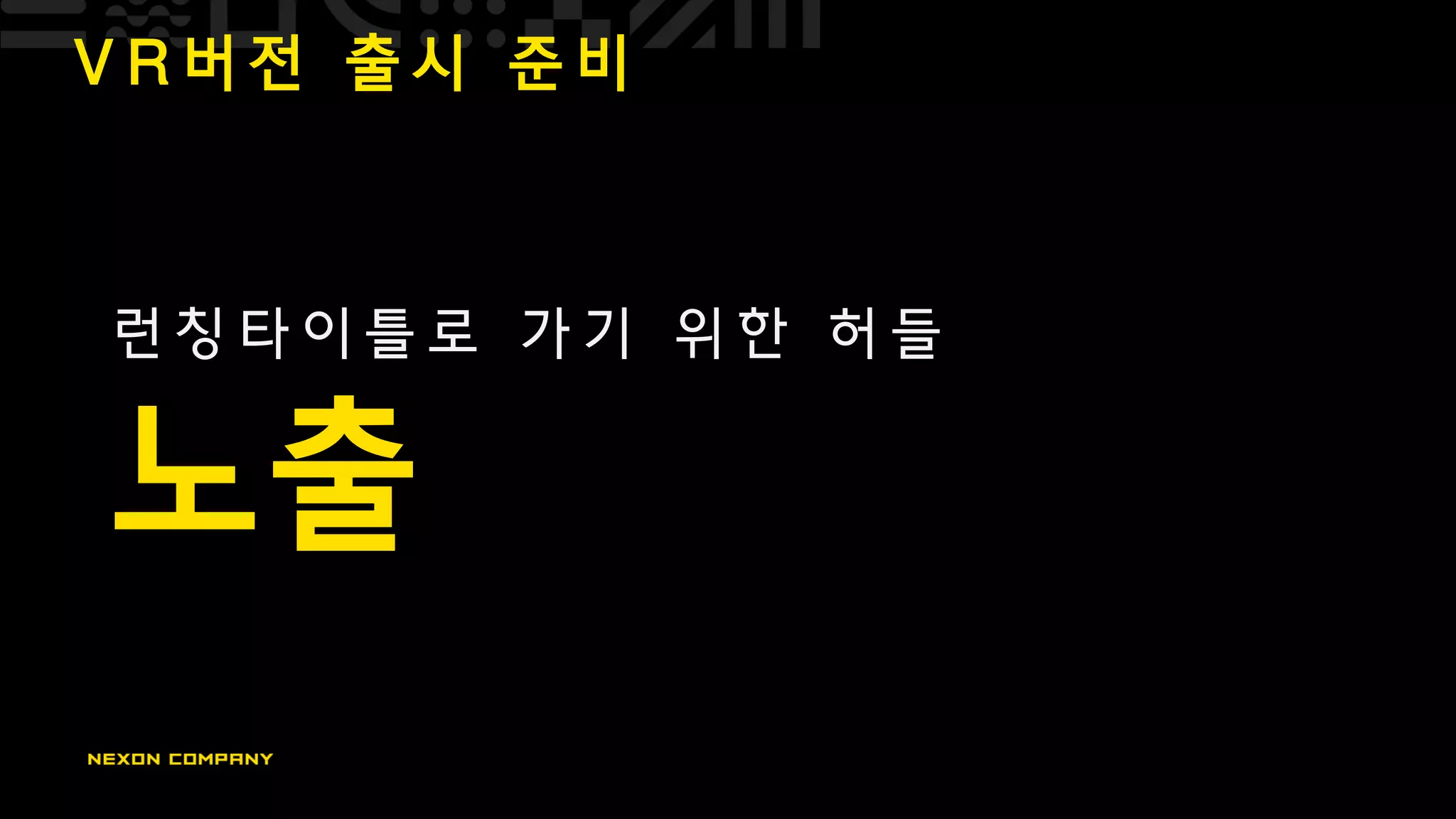 V R 버 전 출 시 준 비
런 칭 타 이 틀 로 가 기 위 한 허 들
노출
 