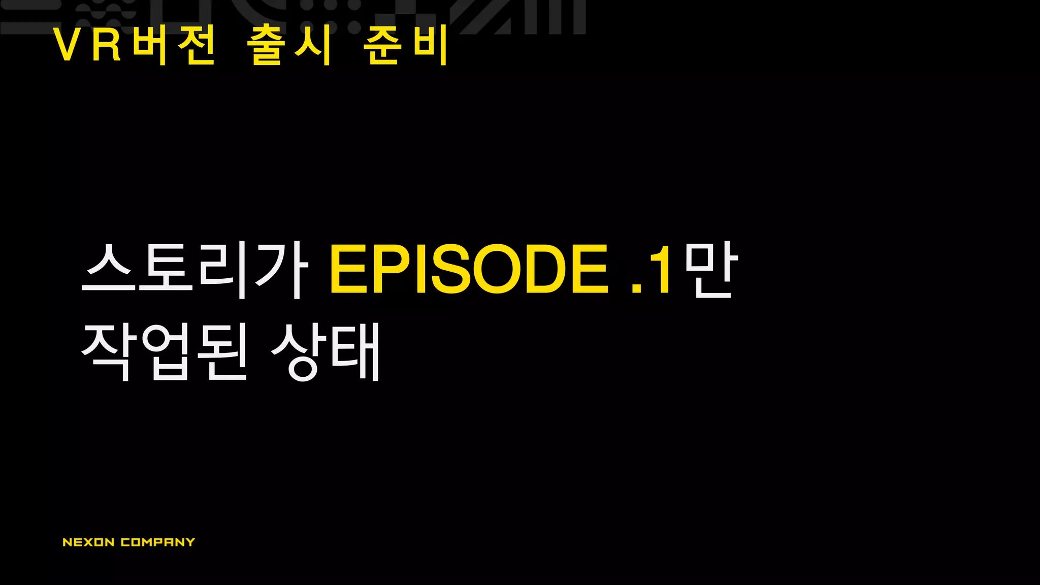 V R 버 전 출 시 준 비
스토리가 EPISODE .1만
작업된 상태
 