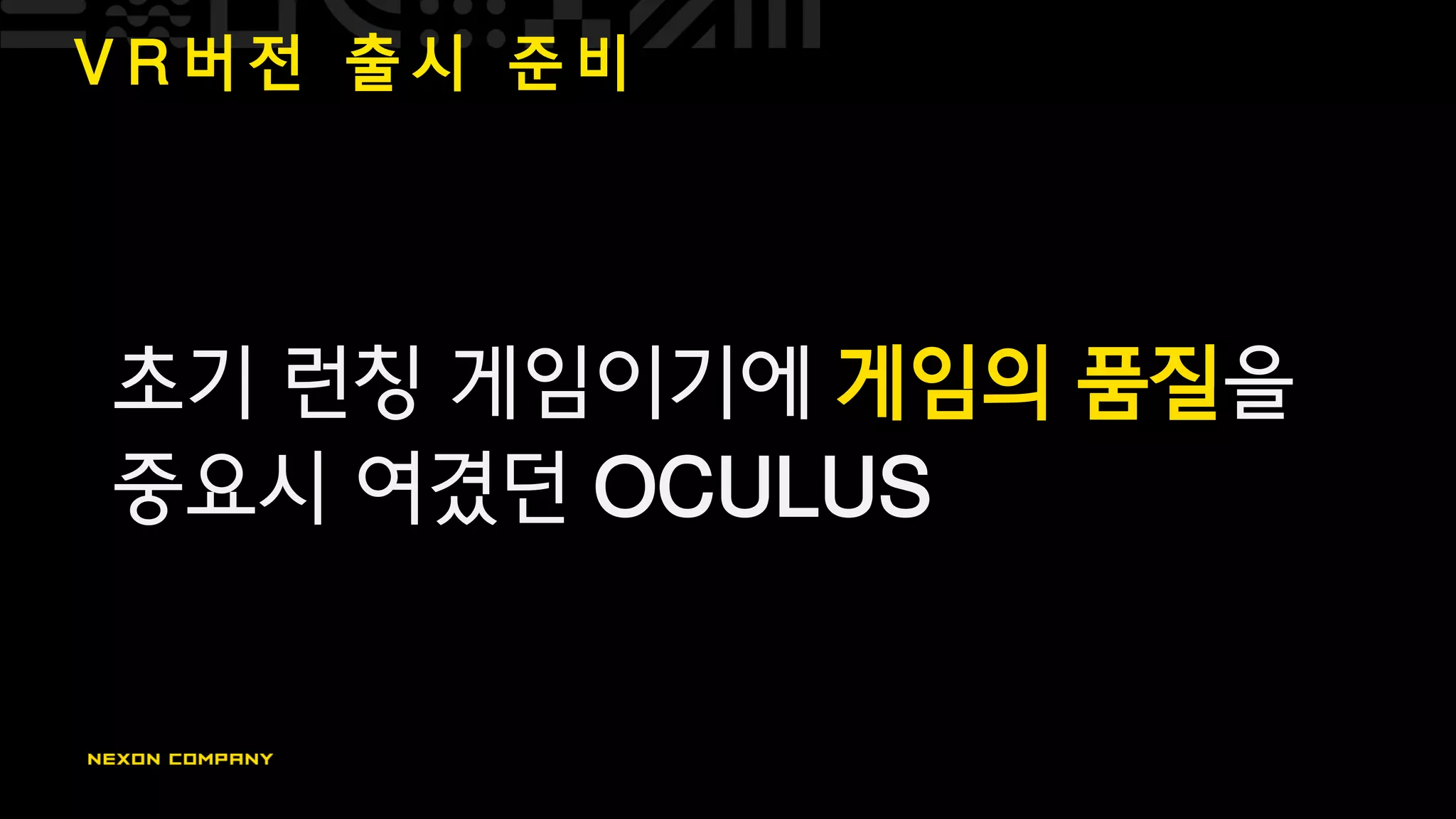 V R 버 전 출 시 준 비
초기 런칭 게임이기에 게임의 품질을
중요시 여겼던 OCULUS
 