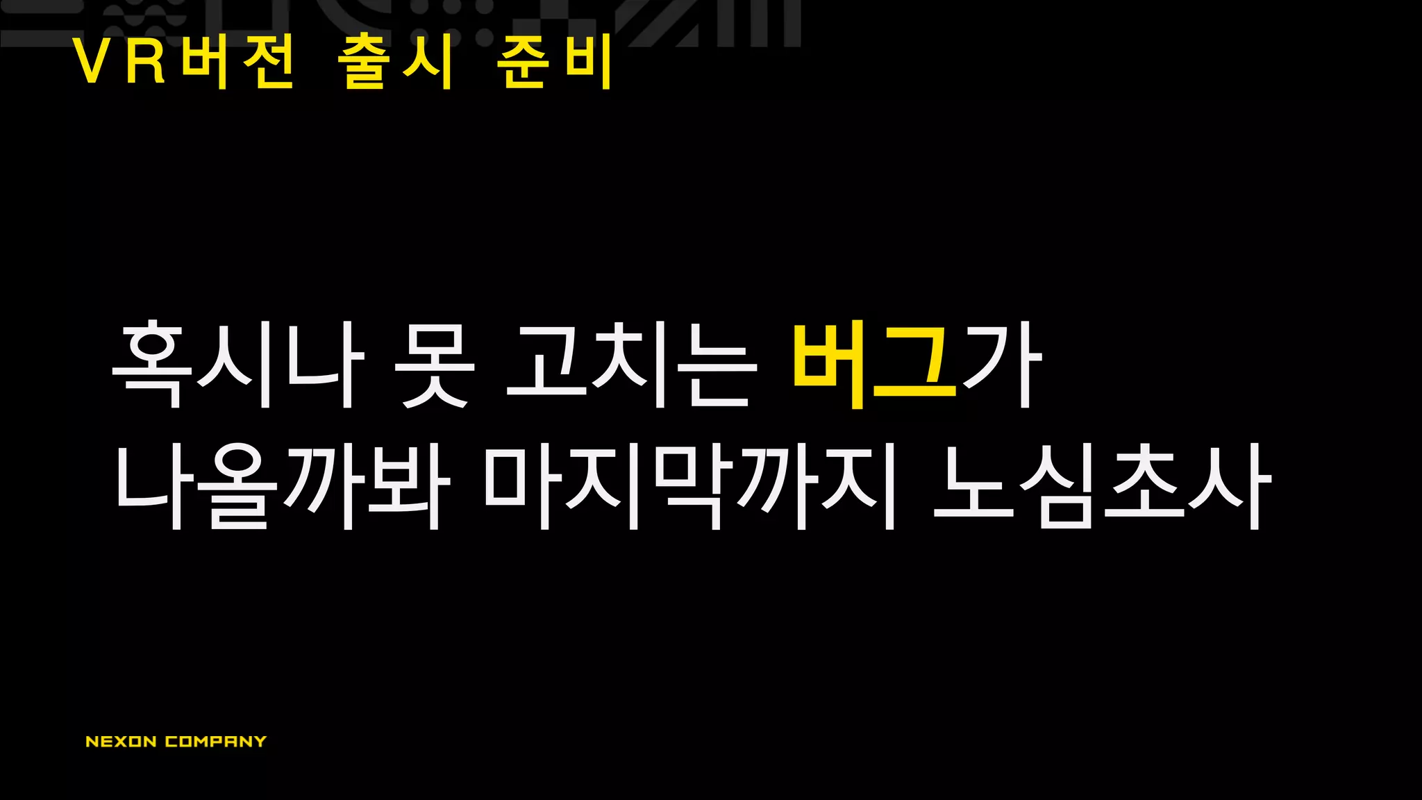 V R 버 전 출 시 준 비
혹시나 못 고치는 버그가
나올까봐 마지막까지 노심초사
 