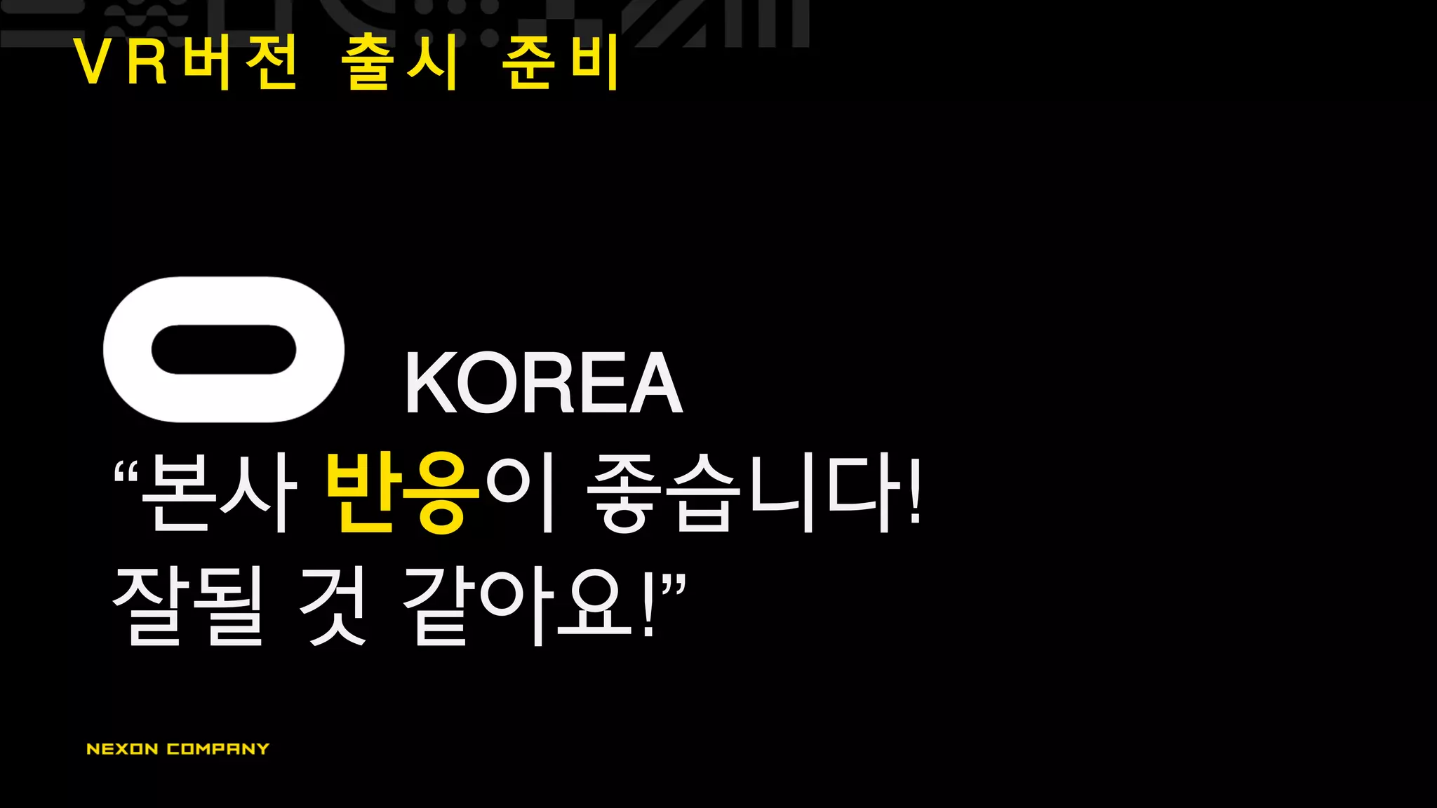 V R 버 전 출 시 준 비
KOREA
“본사 반응이 좋습니다!
잘될 것 같아요!”
 