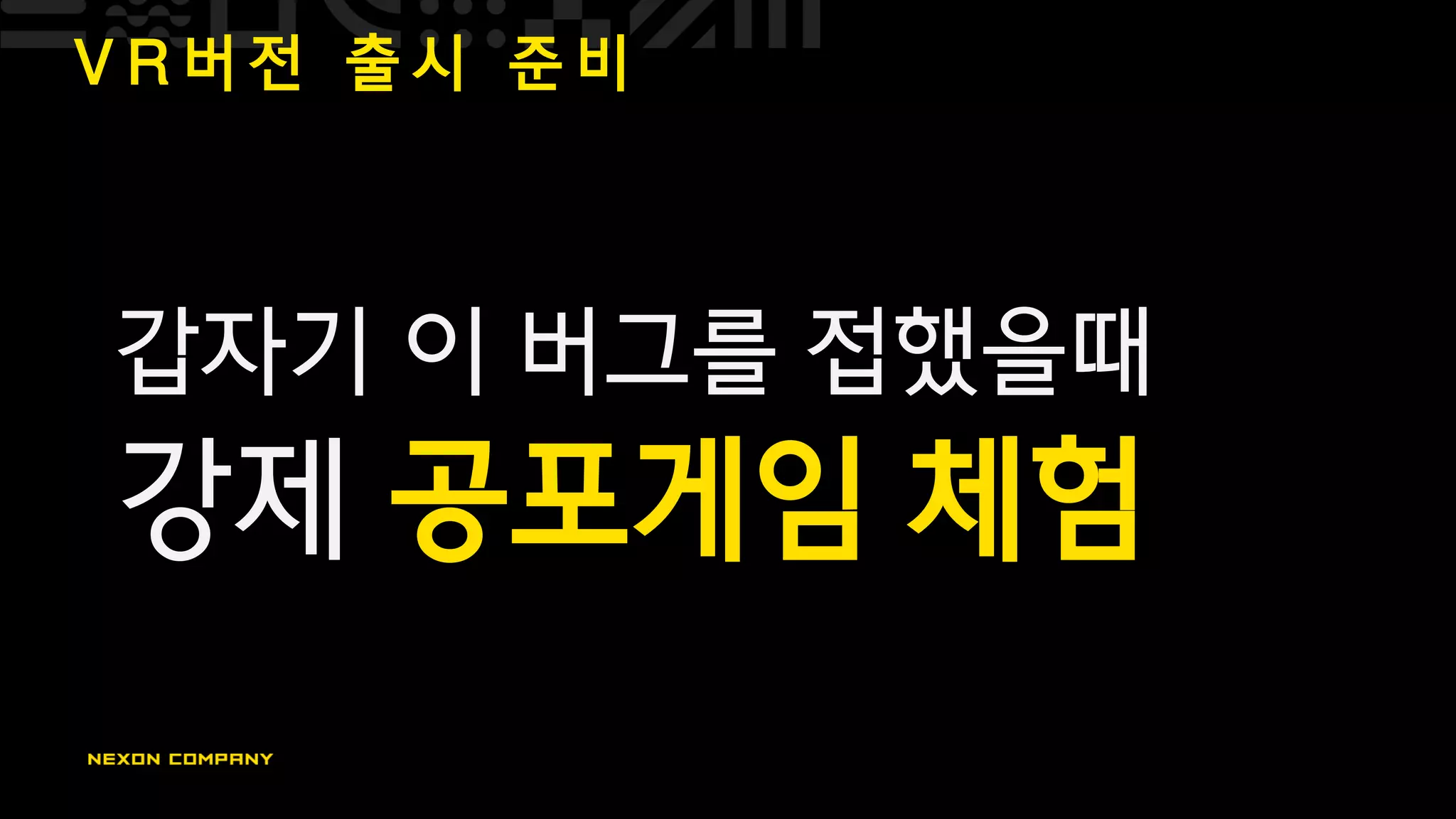 V R 버 전 출 시 준 비
갑자기 이 버그를 접했을때
강제 공포게임 체험
 