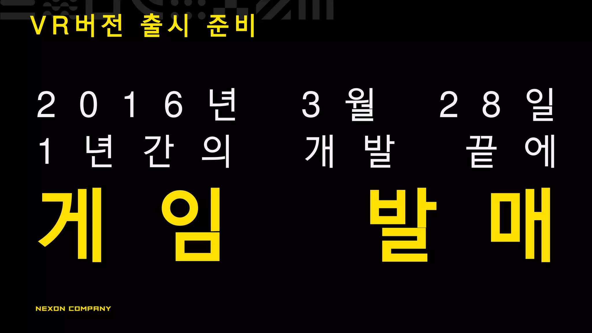 2 0 1 6 년 3 월 2 8 일
1 년 간 의 개 발 끝 에
게 임 발 매
V R 버 전 출 시 준 비
 
