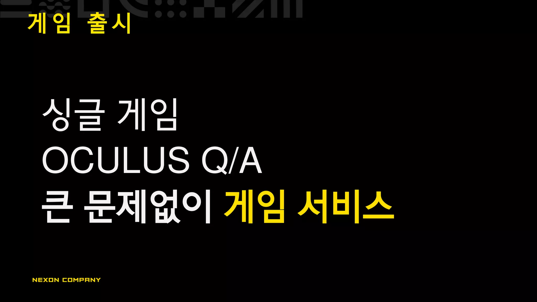 게 임 출 시
싱글 게임
OCULUS Q/A
큰 문제없이 게임 서비스
 