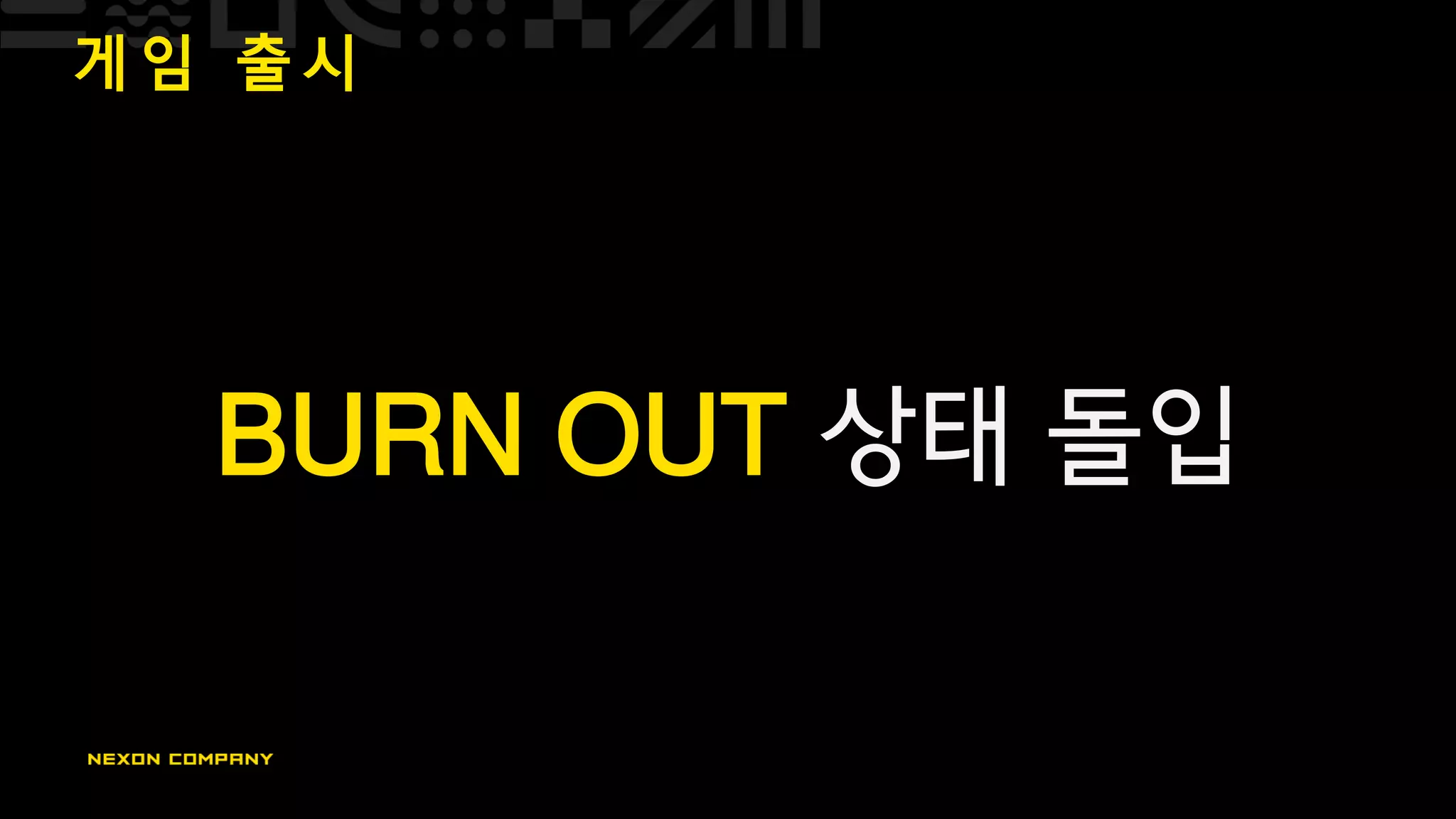 게 임 출 시
BURN OUT 상태 돌입
 