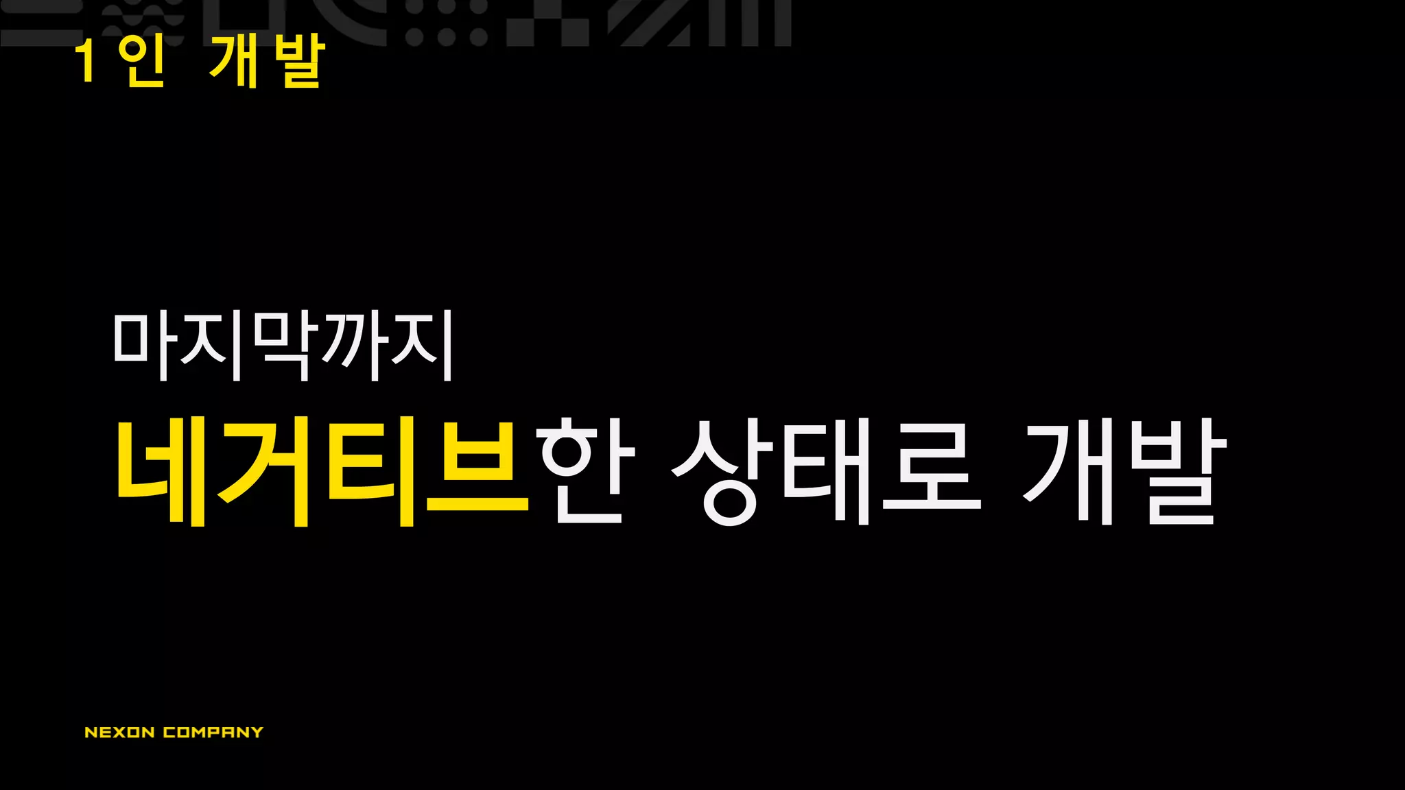 1 인 개 발
마지막까지
네거티브한 상태로 개발
 