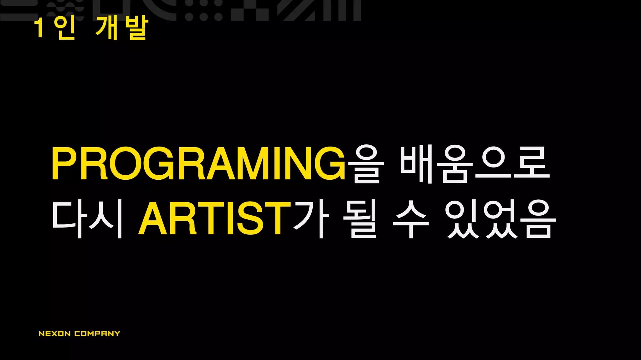 1 인 개 발
PROGRAMING을 배움으로
다시 ARTIST가 될 수 있었음
 