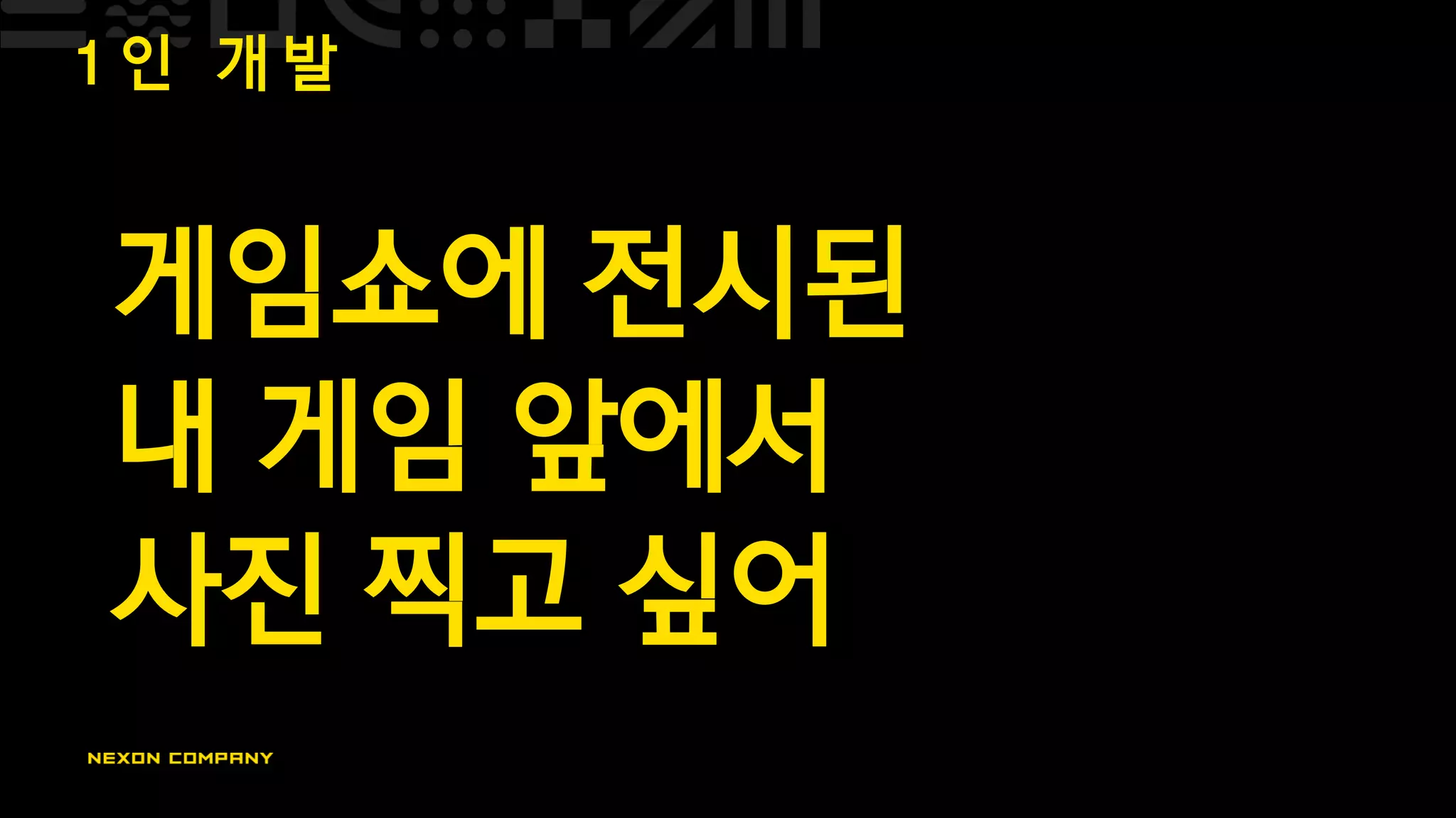 1 인 개 발
게임쇼에 전시된
내 게임 앞에서
사진 찍고 싶어
 