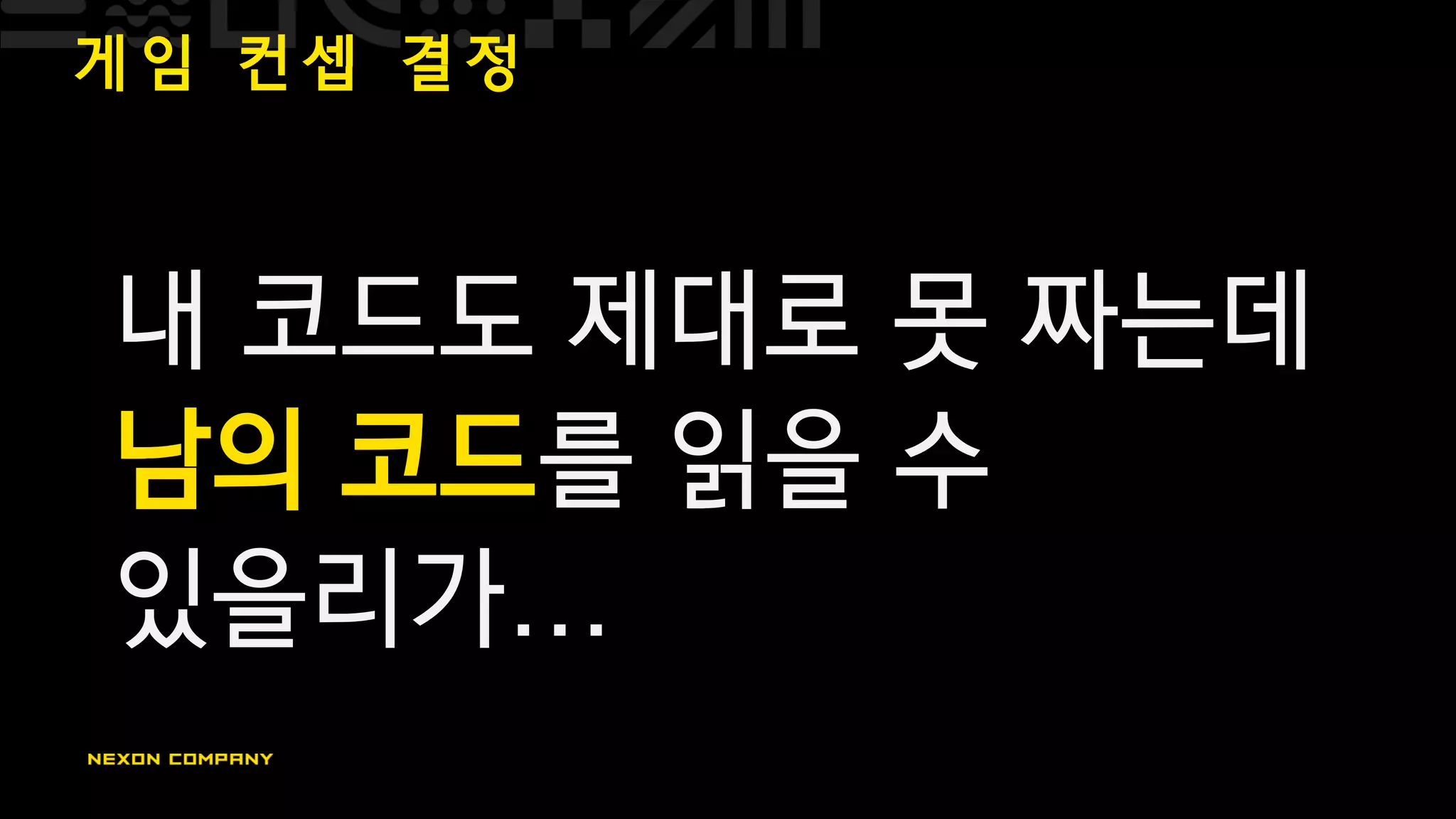 게 임 컨 셉 결 정
내 코드도 제대로 못 짜는데
남의 코드를 읽을 수
있을리가…
 