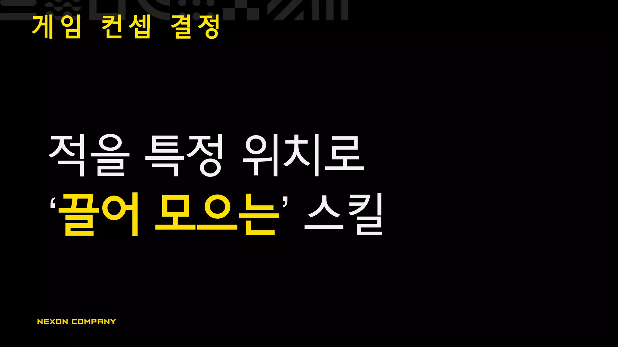 게 임 컨 셉 결 정
적을 특정 위치로
‘끌어 모으는’ 스킬
 