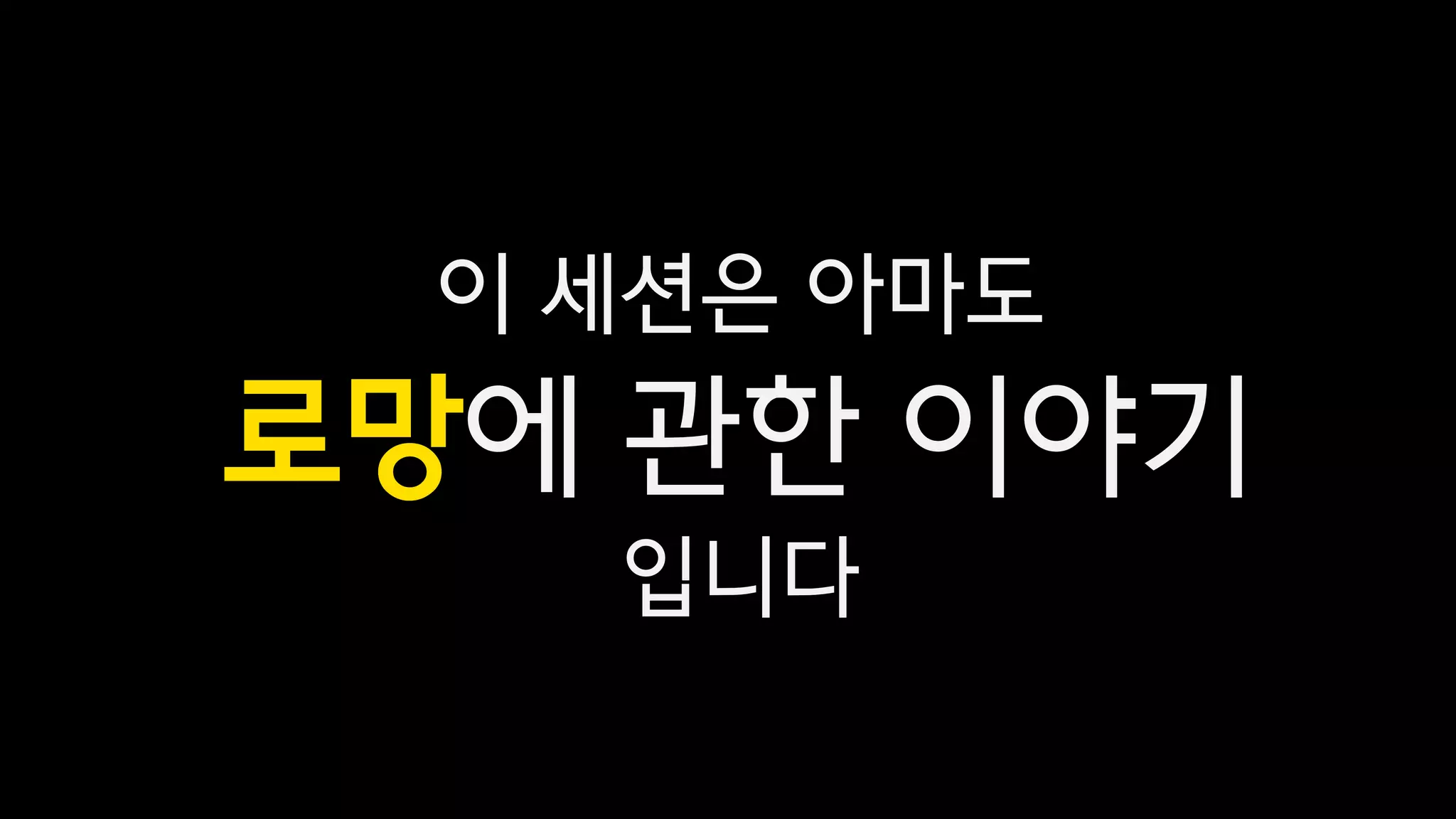 이 세션은 아마도
로망에 관한 이야기
입니다
 