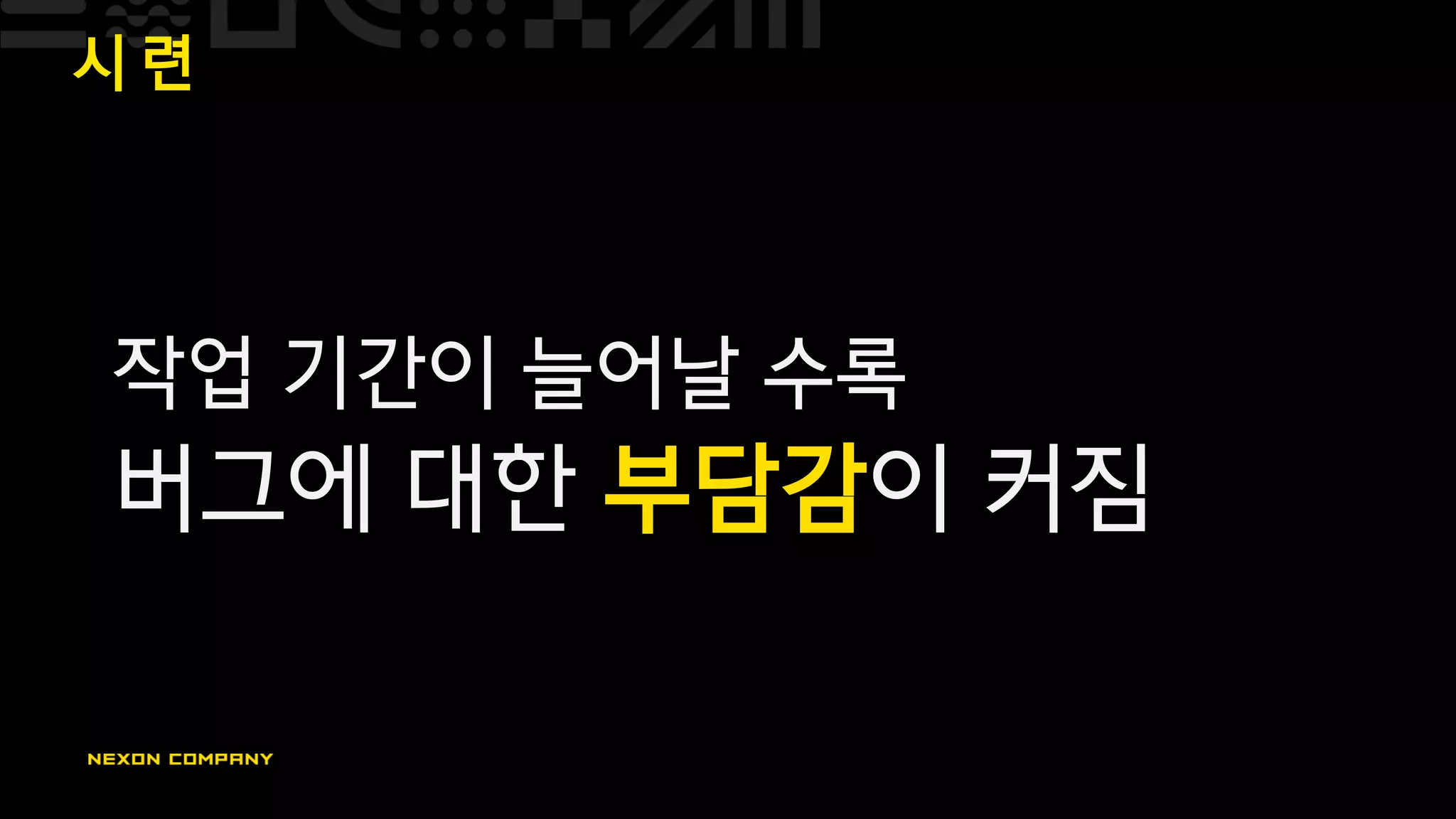 시 련
작업 기간이 늘어날 수록
버그에 대한 부담감이 커짐
 