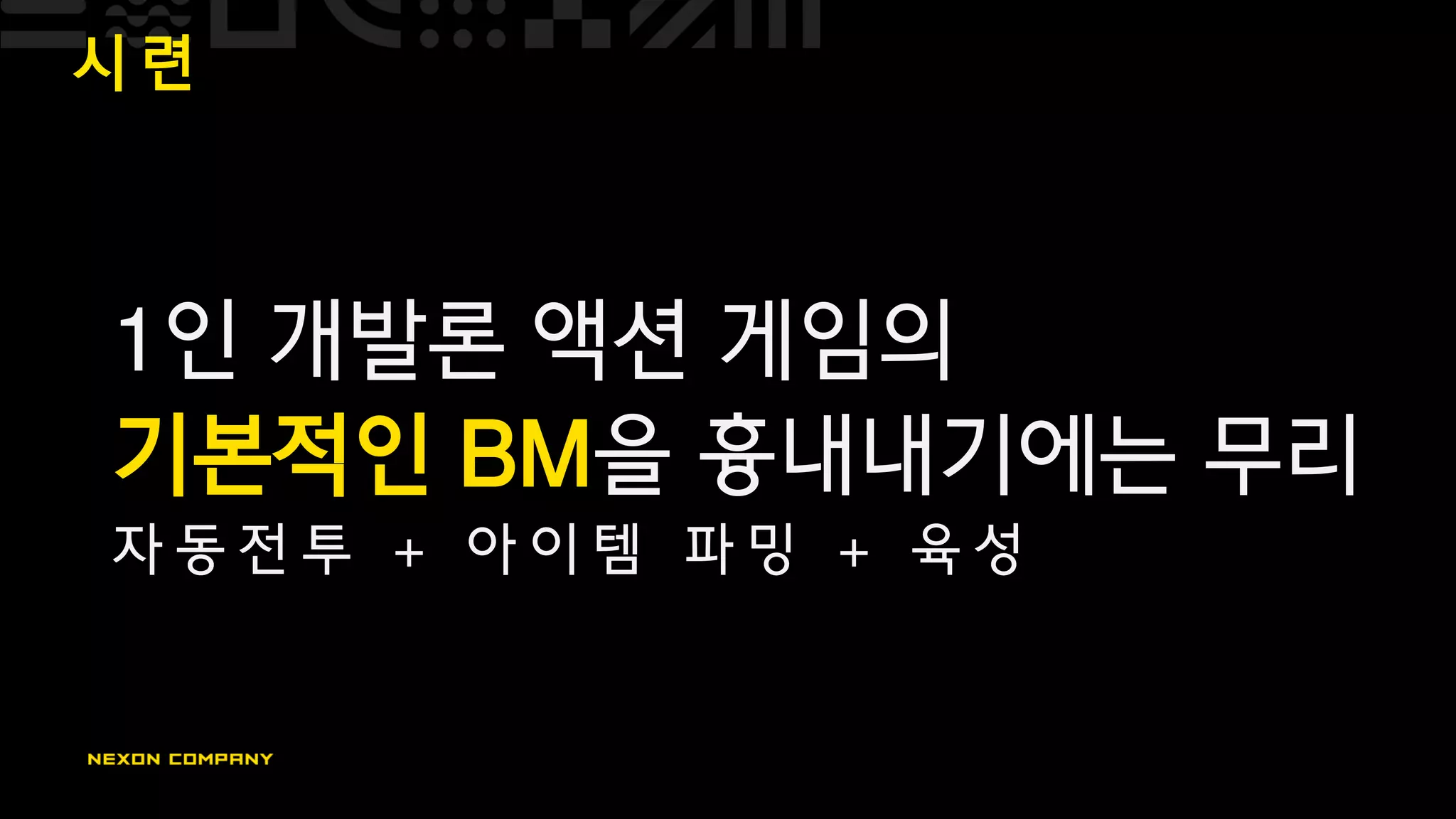 시 련
1인 개발론 액션 게임의
기본적인 BM을 흉내내기에는 무리
자 동 전 투 + 아 이 템 파 밍 + 육 성
 
