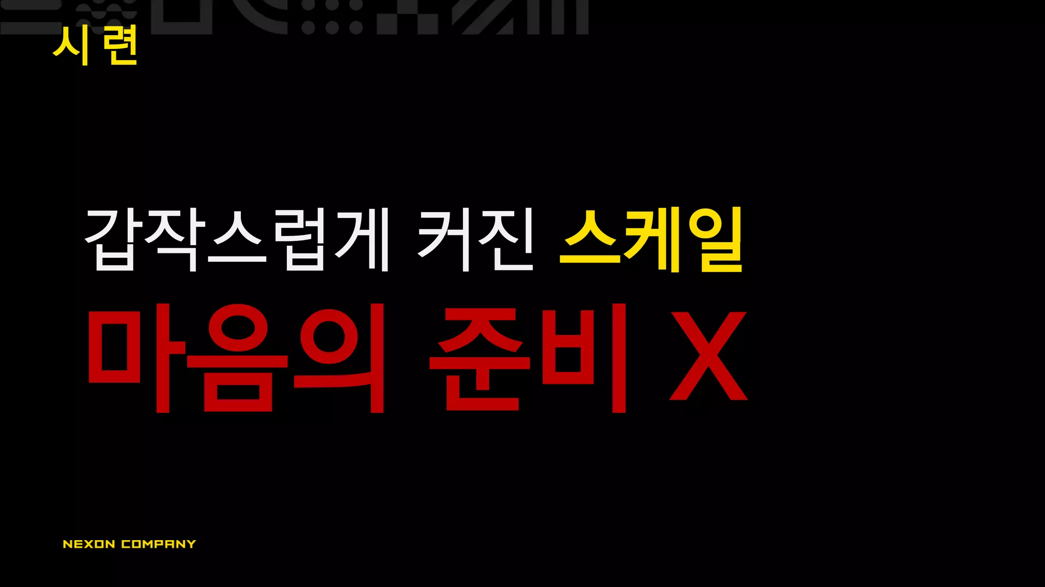 시 련
갑작스럽게 커진 스케일
마음의 준비 X
 