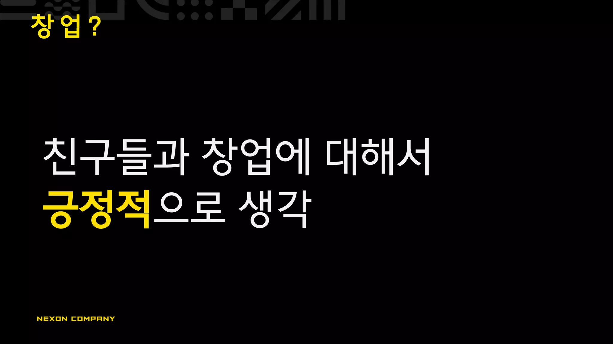 창 업 ?
친구들과 창업에 대해서
긍정적으로 생각
 