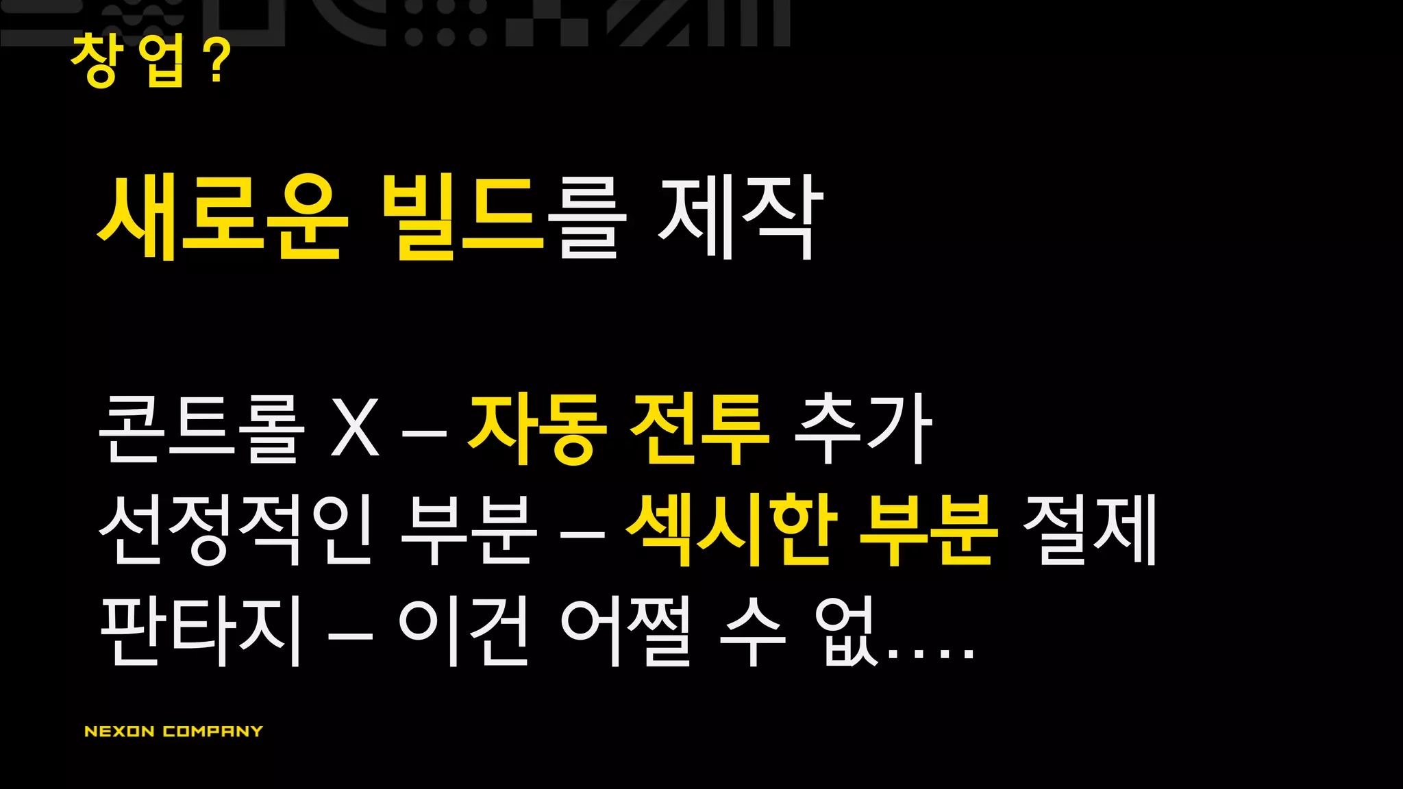 창 업 ?
새로운 빌드를 제작
콘트롤 X – 자동 전투 추가
선정적인 부분 – 섹시한 부분 절제
판타지 – 이건 어쩔 수 없….
 
