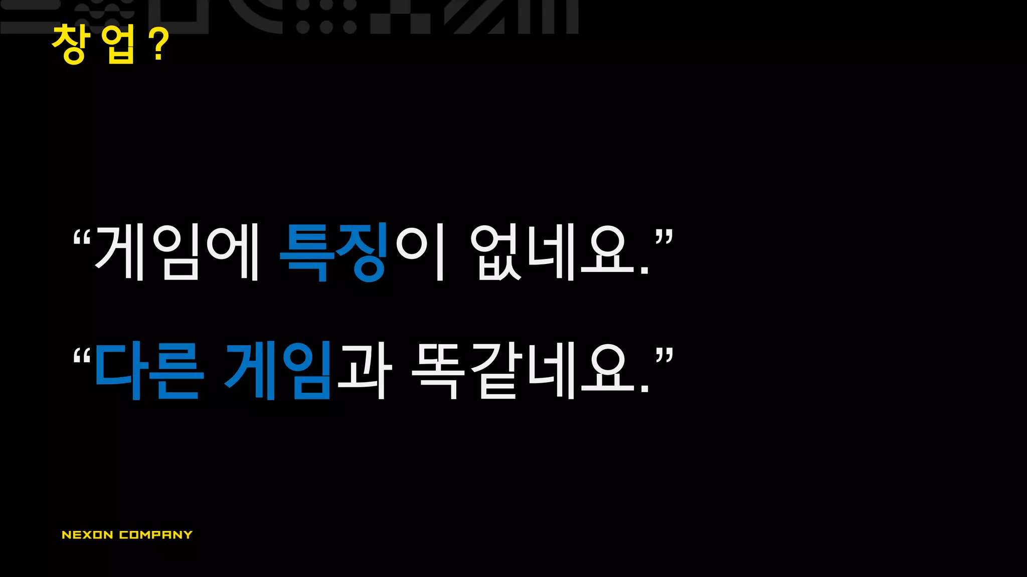 창 업 ?
“게임에 특징이 없네요.”
“다른 게임과 똑같네요.”
 