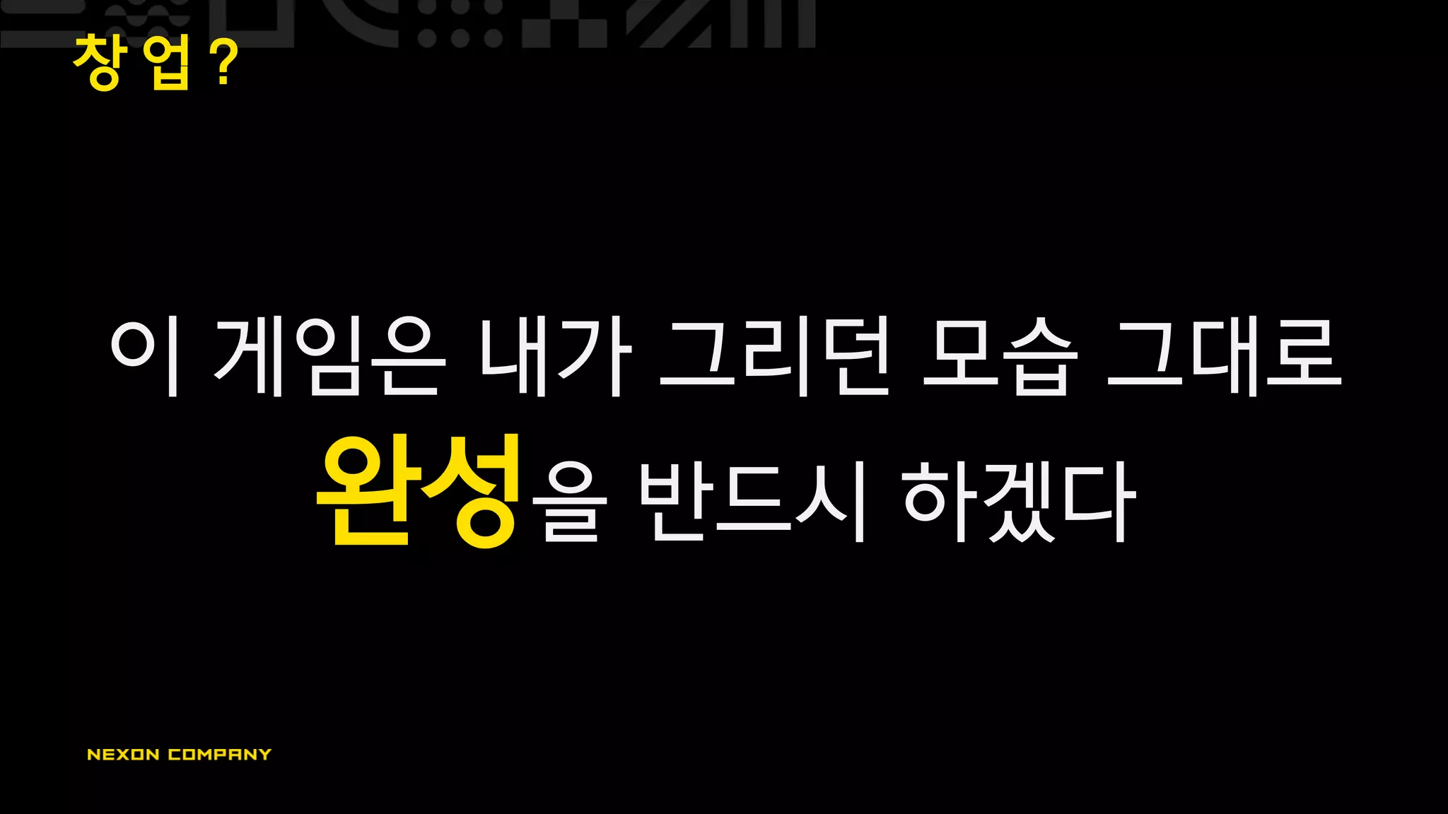 창 업 ?
이 게임은 내가 그리던 모습 그대로
완성을 반드시 하겠다
 