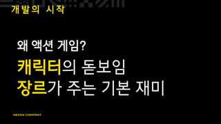 개 발 의 시 작
왜 액션 게임?
캐릭터의 돋보임
장르가 주는 기본 재미
 