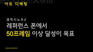 아 트 디 렉 팅
갤 럭 시 노 트 2
레퍼런스 폰에서
50프레임 이상 달성이 목표
 