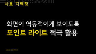 아 트 디 렉 팅
화면이 역동적이게 보이도록
포인트 라이트 적극 활용
 