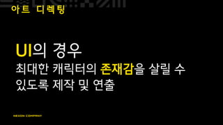 아 트 디 렉 팅
UI의 경우
최대한 캐릭터의 존재감을 살릴 수
있도록 제작 및 연출
 