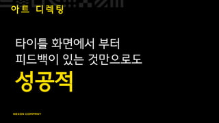 아 트 디 렉 팅
타이틀 화면에서 부터
피드백이 있는 것만으로도
성공적
 