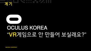 계 기
OCULUS KOREA
“VR게임으로 안 만들어 보실래요?”
 