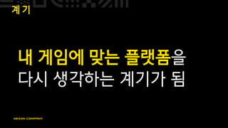 계 기
내 게임에 맞는 플랫폼을
다시 생각하는 계기가 됨
 