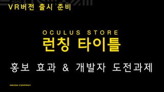 V R 버 전 출 시 준 비
런칭 타이틀
홍보 효과 & 개발자 도전과제
O C U L U S S T O R E
 