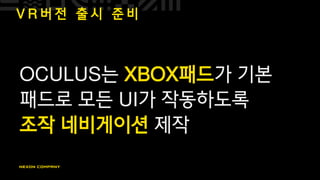 V R 버 전 출 시 준 비
OCULUS는 XBOX패드가 기본
패드로 모든 UI가 작동하도록
조작 네비게이션 제작
 