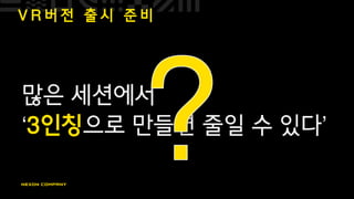 V R 버 전 출 시 준 비
많은 세션에서
‘3인칭으로 만들면 줄일 수 있다’
 
