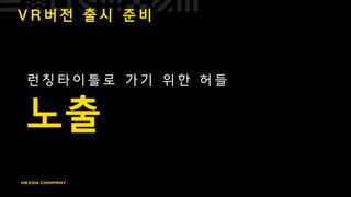 V R 버 전 출 시 준 비
런 칭 타 이 틀 로 가 기 위 한 허 들
노출
 