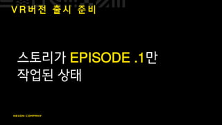 V R 버 전 출 시 준 비
스토리가 EPISODE .1만
작업된 상태
 