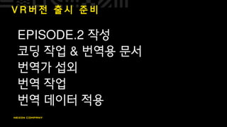 V R 버 전 출 시 준 비
EPISODE.2 작성
코딩 작업 & 번역용 문서
번역가 섭외
번역 작업
번역 데이터 적용
 