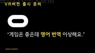 V R 버 전 출 시 준 비
“게임은 좋은데 영어 번역 이상해요.”
 