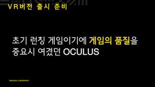 V R 버 전 출 시 준 비
초기 런칭 게임이기에 게임의 품질을
중요시 여겼던 OCULUS
 