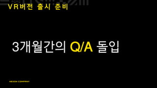 V R 버 전 출 시 준 비
3개월간의 Q/A 돌입
 